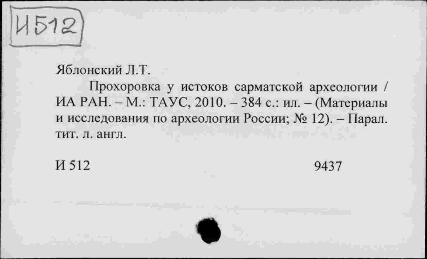 ﻿Яблонский Л.T.
Прохоровка у истоков сарматской археологии / ИА РАН. - М.: ТАУС, 2010. - 384 с.: ил. - (Материалы и исследования по археологии России; № 12). - Парал. тит. л. англ.
И 512	9437